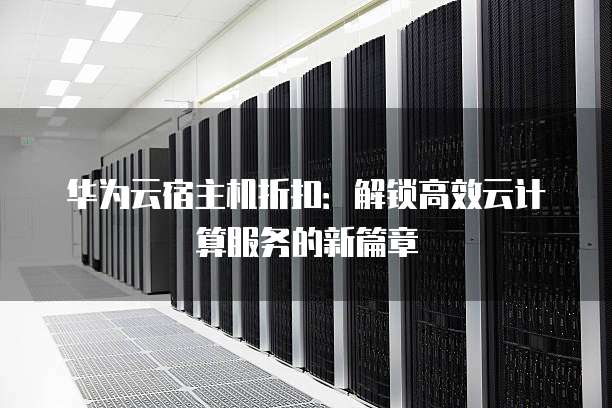 华为云宿主机折扣:解锁高效云计算服务的新篇章