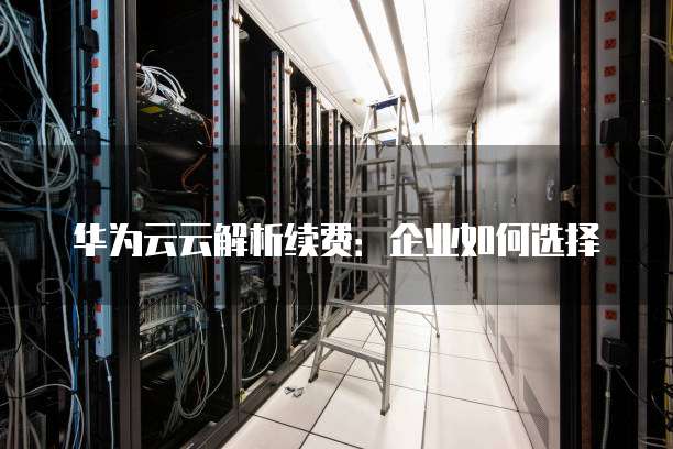 华为云云解析续费:企业如何选择