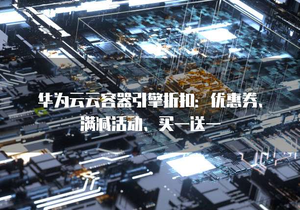 华为云云容器引擎折扣:优惠券、满减活动、买一送一