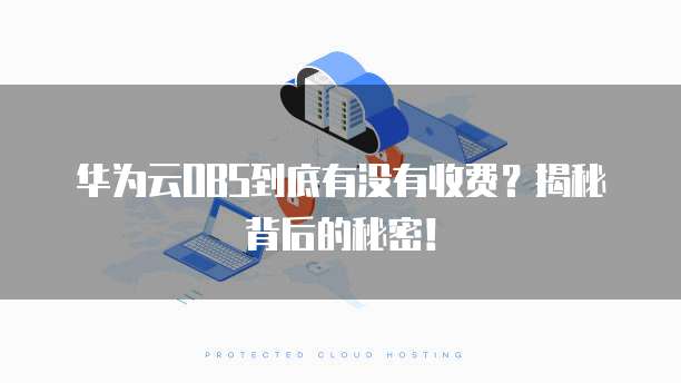 华为云OBS到底有没有收费？揭秘背后的秘密！