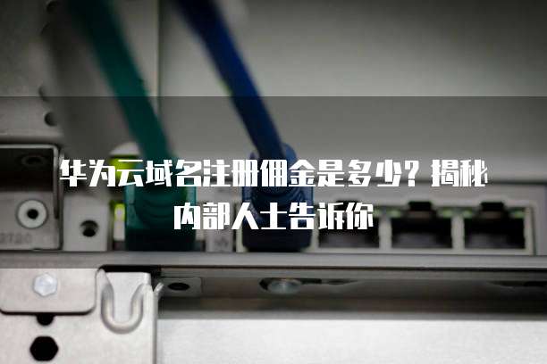 华为云域名注册佣金是多少？揭秘内部人士告诉你