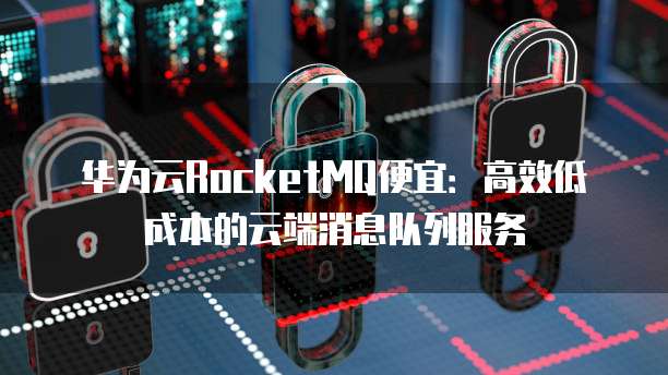 华为云RocketMQ便宜:高效低成本的云端消息队列服务