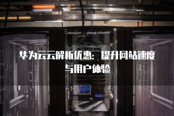 华为云云解析优惠：提升网站速度与用户体验