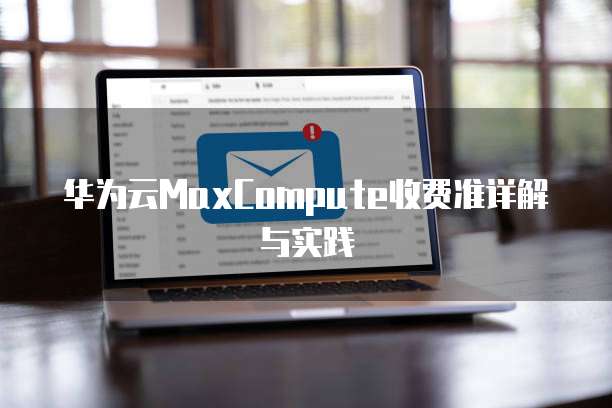华为云MaxCompute收费准详解与实践