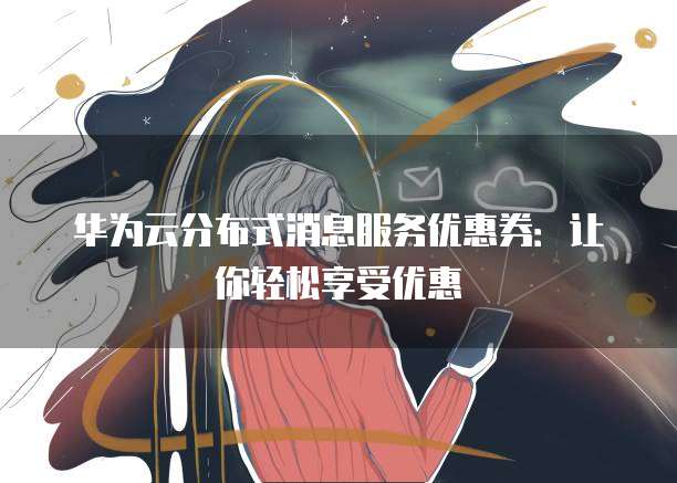 华为云分布式消息服务优惠券:让你轻松享受优惠