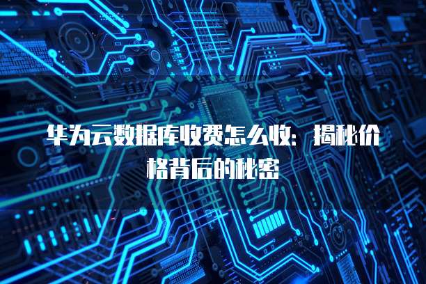 华为云数据库收费怎么收:揭秘价格背后的秘密