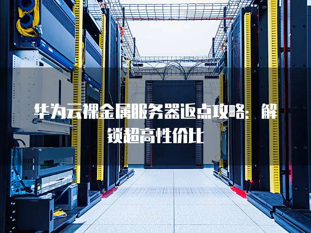 华为云裸金属服务器返点攻略：解锁超高性价比