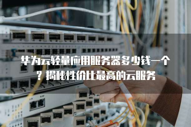 华为云轻量应用服务器多少钱一个?揭秘性价比最高的云服务