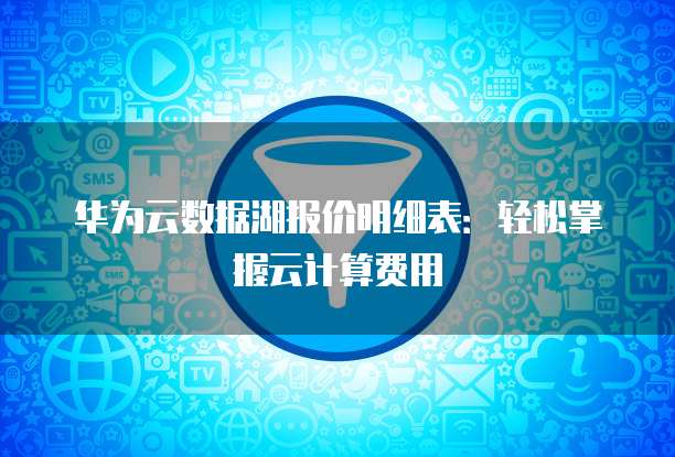 华为云数据湖报价明细表:轻松掌握云计算费用