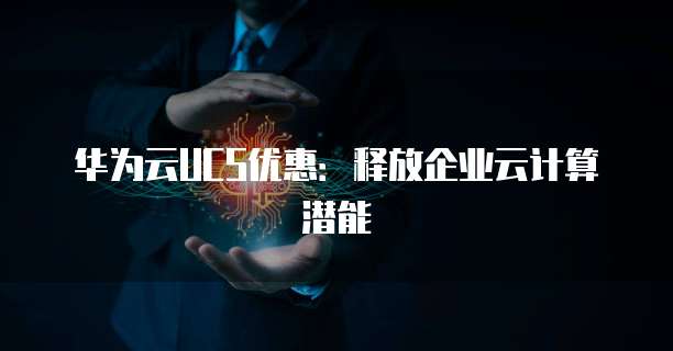 华为云UCS优惠：释放企业云计算潜能