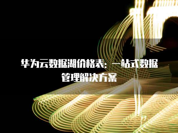 华为云数据湖价格表: 一站式数据管理解决方案