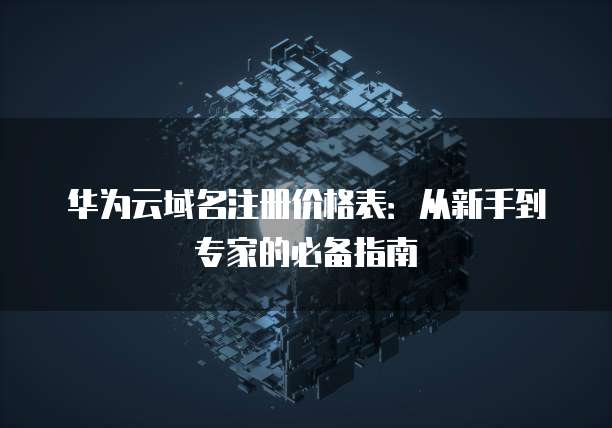 华为云域名注册价格表:从新手到专家的必备指南