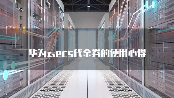 华为云ecs代金券的使用心得