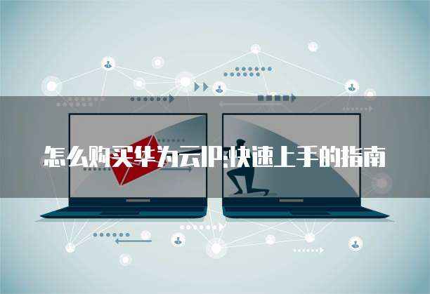 怎么购买华为云IP:快速上手的指南