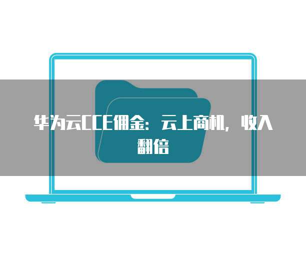 华为云CCE佣金:云上商机,收入翻倍