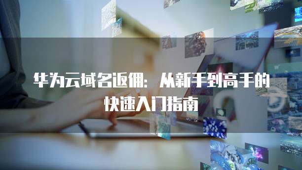 华为云域名返佣:从新手到高手的快速入门指南