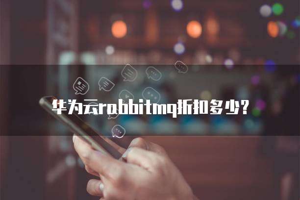 华为云rabbitmq折扣多少?