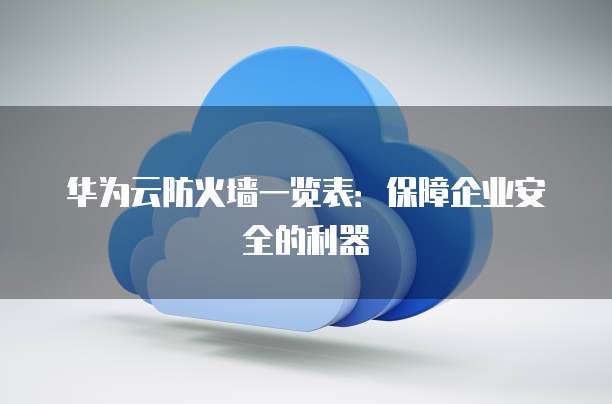 华为云防火墙一览表:保障企业安全的利器