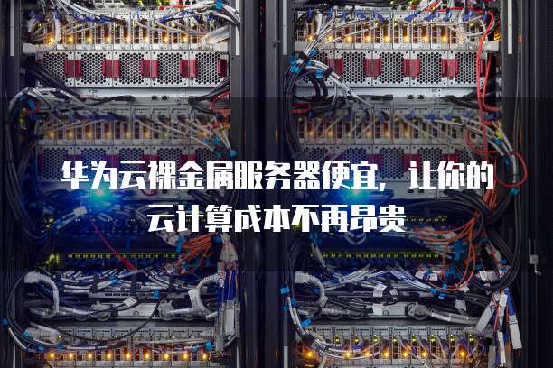 华为云裸金属服务器便宜,让你的云计算成本不再昂贵