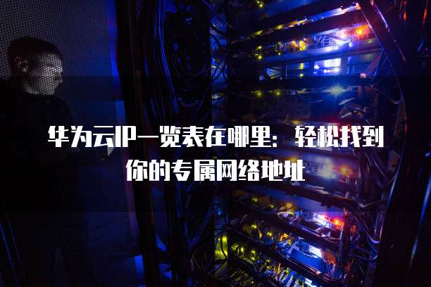 华为云IP一览表在哪里:轻松找到你的专属网络地址