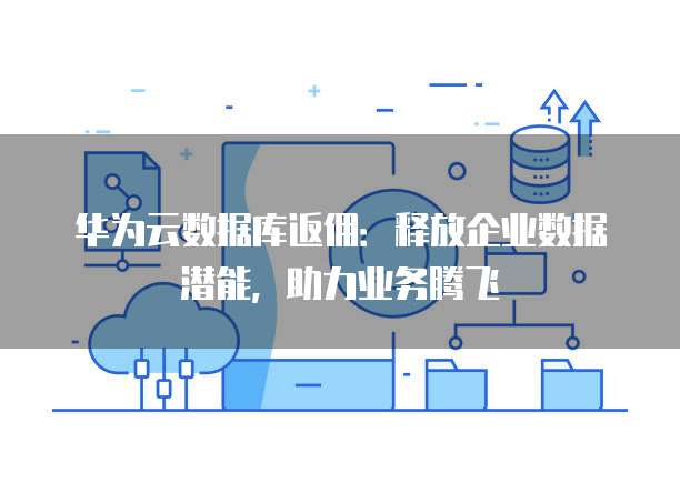 华为云数据库返佣:释放企业数据潜能,助力业务腾飞