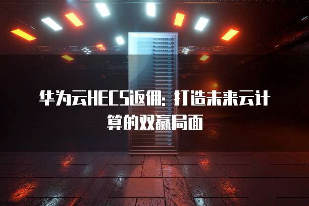 华为云HECS返佣: 打造未来云计算的双赢局面