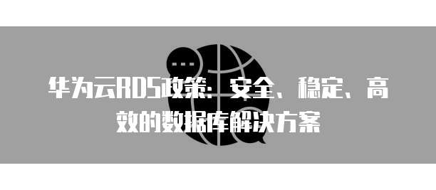 华为云RDS政策:安全、稳定、高效的数据库解决方案