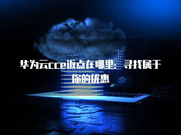 华为云cce返点在哪里:寻找属于你的优惠