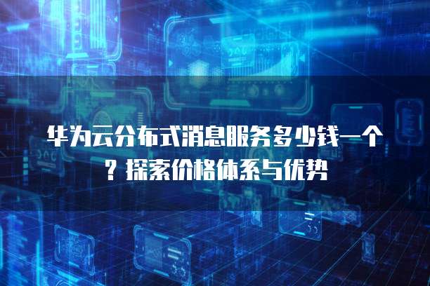 华为云分布式消息服务多少钱一个?探索价格体系与优势