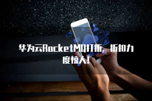 华为云RocketMQ打折，折扣力度惊人！