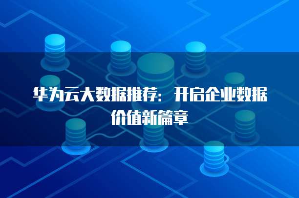 华为云大数据推荐:开启企业数据价值新篇章