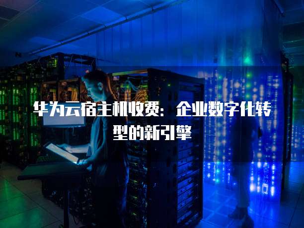 华为云宿主机收费:企业数字化转型的新引擎