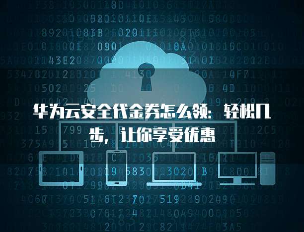 华为云安全代金券怎么领:轻松几步,让你享受优惠