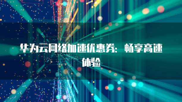 华为云网络加速优惠券:畅享高速体验