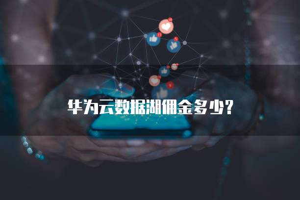 华为云数据湖佣金多少?