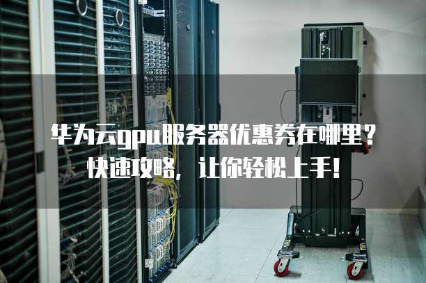 华为云gpu服务器优惠券在哪里?快速攻略,让你轻松上手!