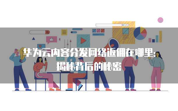 华为云内容分发网络返佣在哪里:揭秘背后的秘密