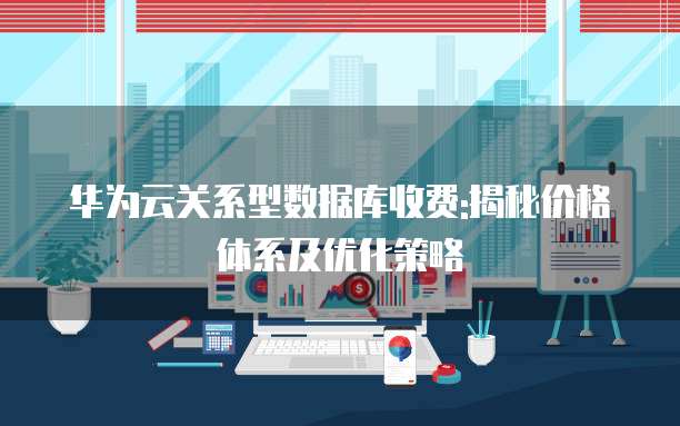 华为云关系型数据库收费:揭秘价格体系及优化策略