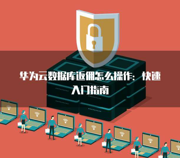 华为云数据库返佣怎么操作：快速入门指南