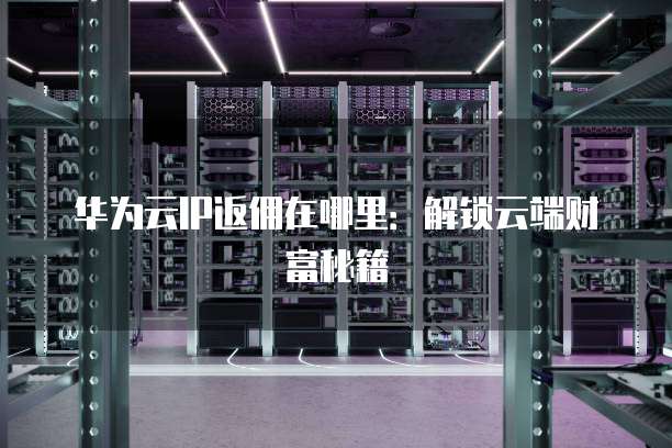 华为云IP返佣在哪里:解锁云端财富秘籍