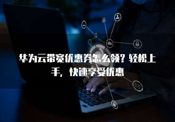 华为云带宽优惠券怎么领？轻松上手，快速享受优惠
