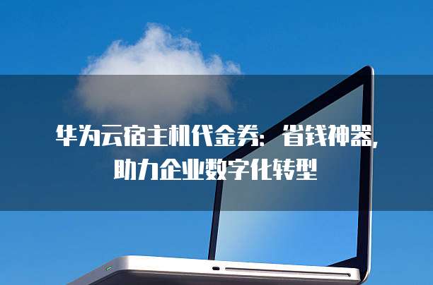 华为云宿主机代金券:省钱神器,助力企业数字化转型