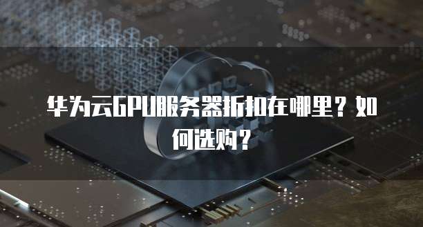 华为云GPU服务器折扣在哪里？如何选购？