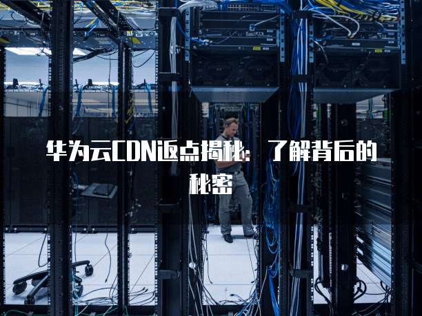 华为云CDN返点揭秘:了解背后的秘密