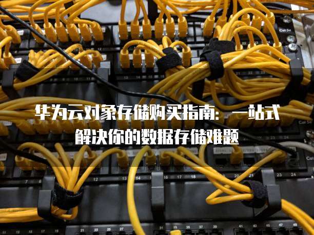 华为云对象存储购买指南:一站式解决你的数据存储难题