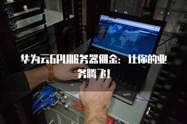 华为云GPU服务器佣金：让你的业务腾飞！