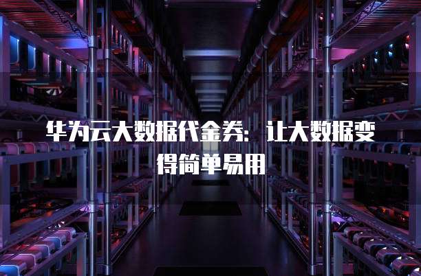 华为云大数据代金券:让大数据变得简单易用