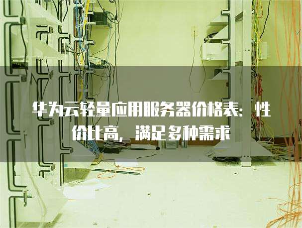 华为云轻量应用服务器价格表:性价比高,满足多种需求