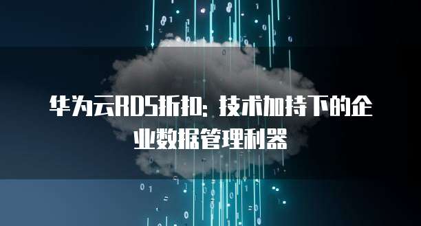 华为云RDS折扣: 技术加持下的企业数据管理利器