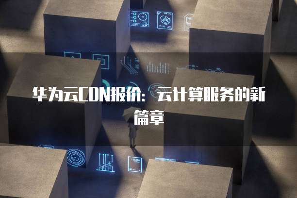 华为云CDN报价:云计算服务的新篇章